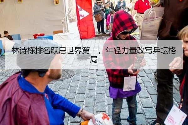 林诗栋排名跃居世界第一，年轻力量改写乒坛格局