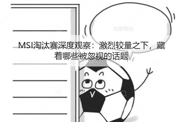 MSI淘汰赛深度观察：激烈较量之下，藏着哪些被忽视的话题