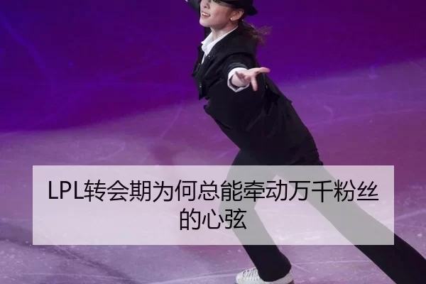 LPL转会期为何总能牵动万千粉丝的心弦